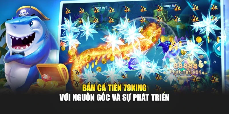 Bắn Cá Tiên 79KING với nguồn gốc và sự phát triển