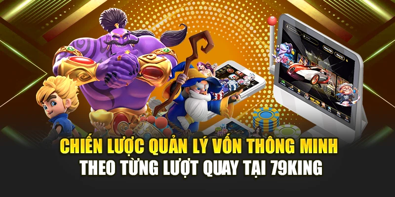 Chiến lược quản lý vốn thông minh theo từng lượt quay tại 79KING