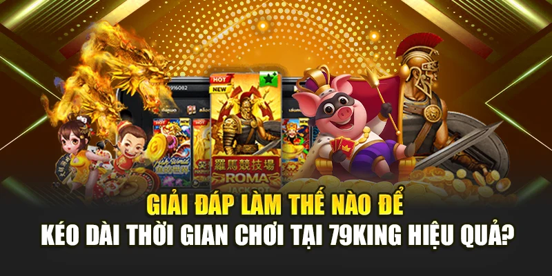 Giải đáp làm thế nào để kéo dài thời gian chơi tại 79King hiệu quả?