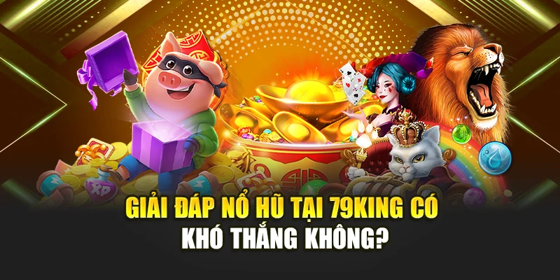 Giải đáp nổ hũ tại 79KING có khó thắng không?