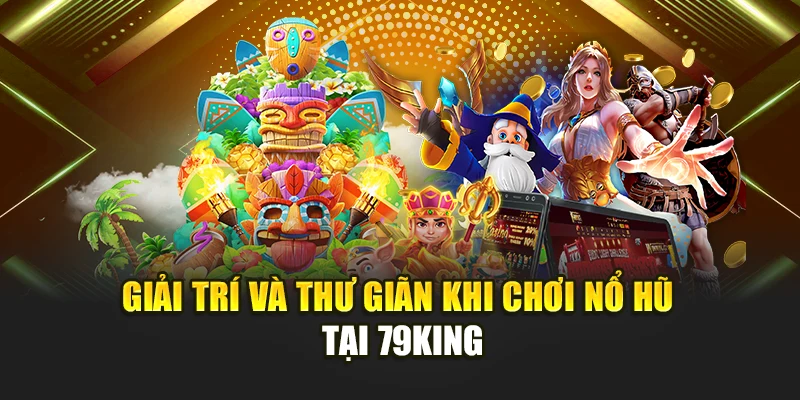 Giải trí và thư giãn khi chơi nổ hũ tại 79KING