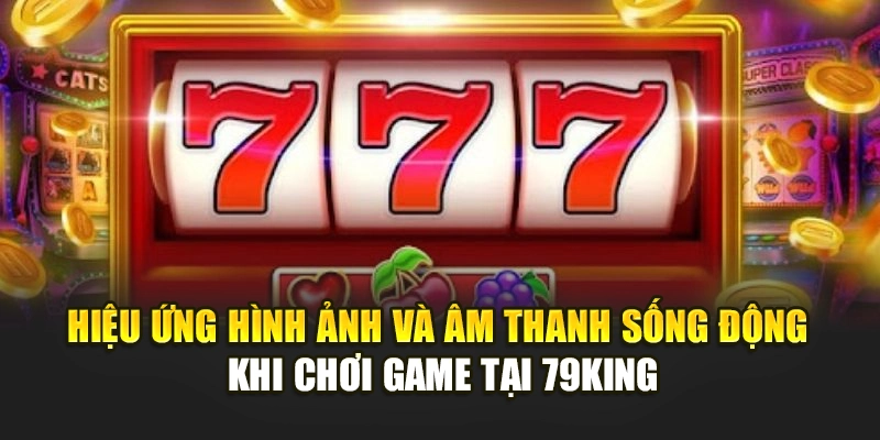 Hiệu ứng hình ảnh và âm thanh sống động khi chơi game tại 79KING
