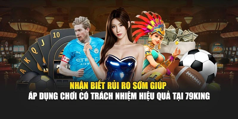 Nhận biết rủi ro sớm giúp áp dụng chơi có trách nhiệm hiệu quả tại 79KING