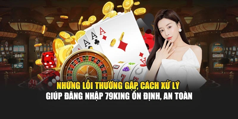 Những lỗi thường gặp, cách xử lý giúp đăng nhập 79KING ổn định, an toàn