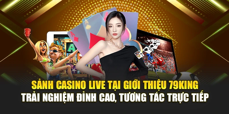 Sảnh casino live tại giới thiệu 79KING – trải nghiệm đỉnh cao, tương tác trực tiếp