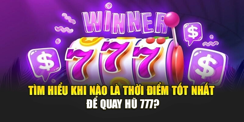 Tìm hiểu khi nào là thời điểm tốt nhất để quay hũ 777?