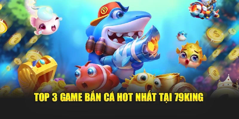 Top 3 game bắn cá hot nhất tại 79KING