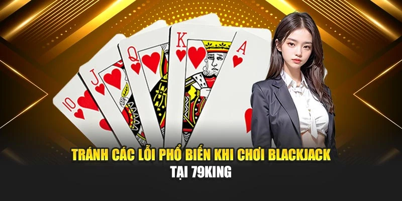 Tránh các lỗi phổ biến khi chơi blackjack tại 79KING
