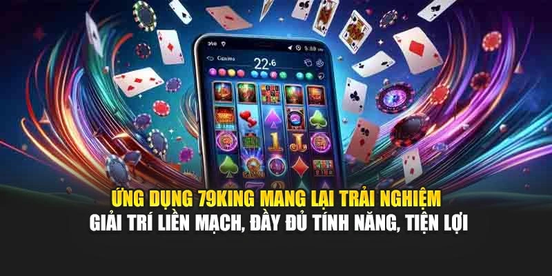 Ứng dụng 79KING mang lại trải nghiệm giải trí liền mạch, đầy đủ tính năng, tiện lợi